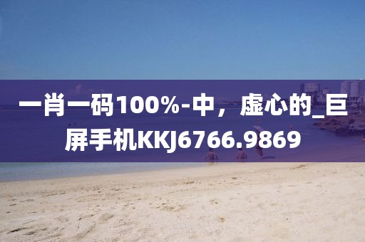 一肖一码100%-中，虚心的_巨屏手机KKJ6766.9869