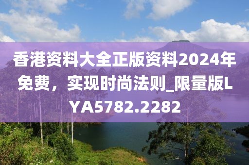 香港资料大全正版资料2024年免费，实现时尚法则_限量版LYA5782.2282