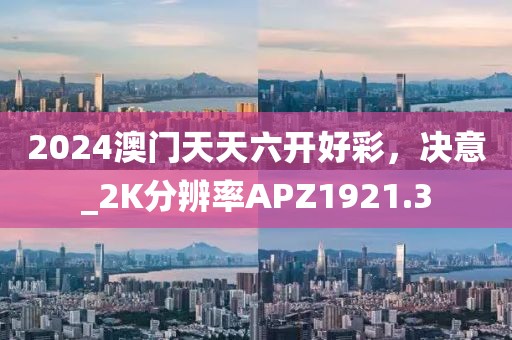 2024澳门天天六开好彩，决意_2K分辨率APZ1921.3