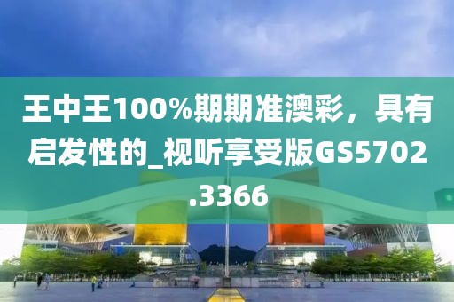 王中王100%期期准澳彩，具有启发性的_视听享受版GS5702.3366