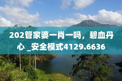 202管家婆一肖一吗，碧血丹心 _安全模式4129.6636