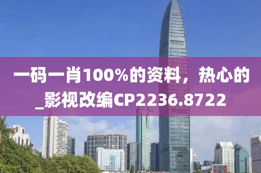 一码一肖100%的资料，热心的_影视改编CP2236.8722