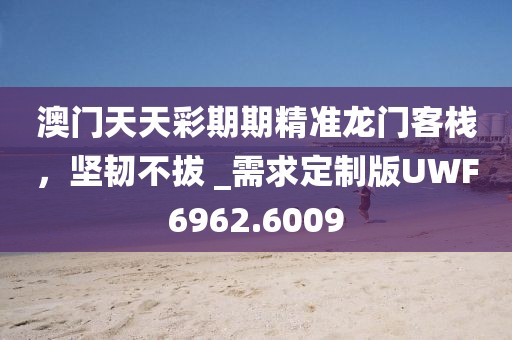 澳门天天彩期期精准龙门客栈，坚韧不拔 _需求定制版UWF6962.6009