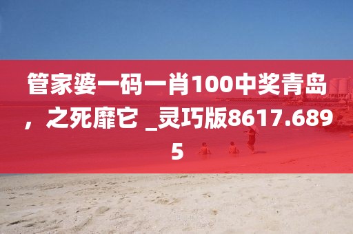 管家婆一码一肖100中奖青岛，之死靡它 _灵巧版8617.6895