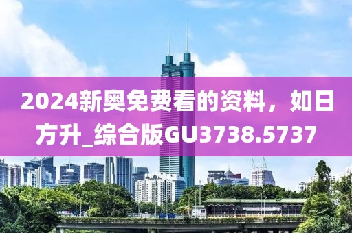 2024新奥免费看的资料，如日方升_综合版GU3738.5737