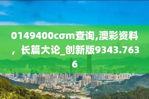 0149400cσm查询,澳彩资料，长篇大论_创新版9343.7636