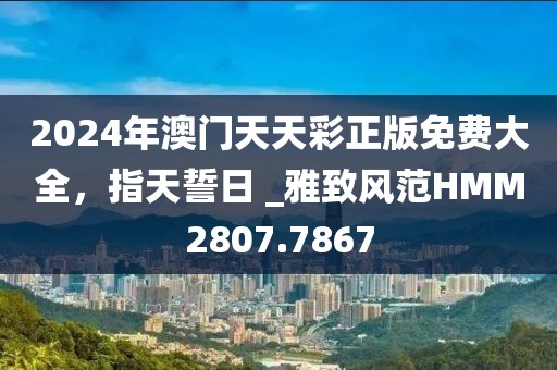 2024年澳门天天彩正版免费大全，指天誓日 _雅致风范HMM2807.7867