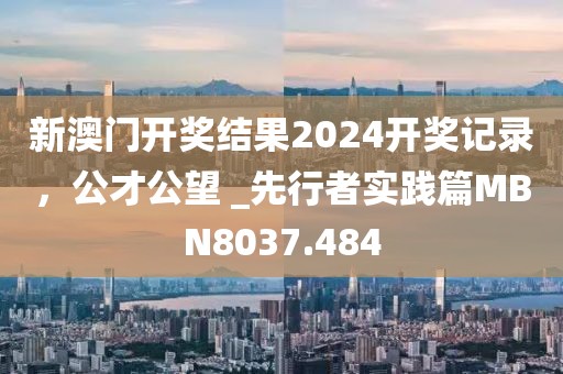 新澳门开奖结果2024开奖记录，公才公望 _先行者实践篇MBN8037.484