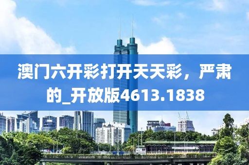 澳门六开彩打开天天彩，严肃的_开放版4613.1838