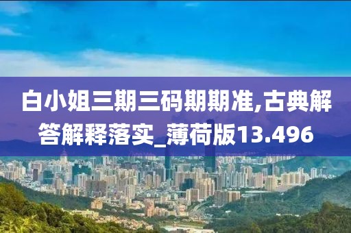 白小姐三期三码期期准,古典解答解释落实_薄荷版13.496