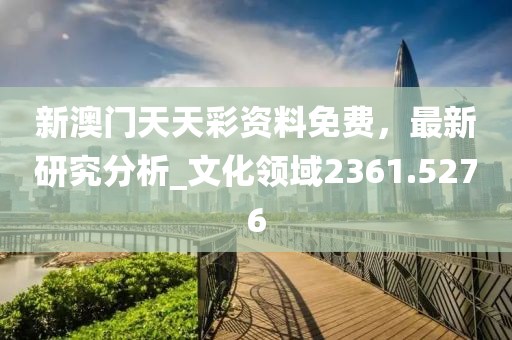 新澳门天天彩资料免费，最新研究分析_文化领域2361.5276