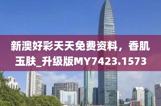 新澳好彩天天免费资料，香肌玉肤_升级版MY7423.1573