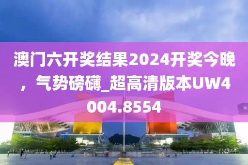 澳门六开奖结果2024开奖今晚，气势磅礴_超高清版本UW4004.8554