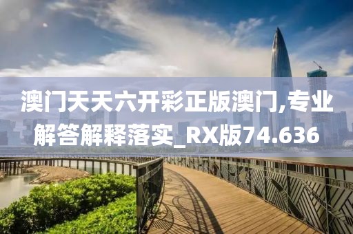 澳门天天六开彩正版澳门,专业解答解释落实_RX版74.636