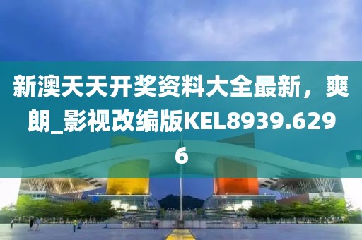 新澳天天开奖资料大全最新，爽朗_影视改编版KEL8939.6296