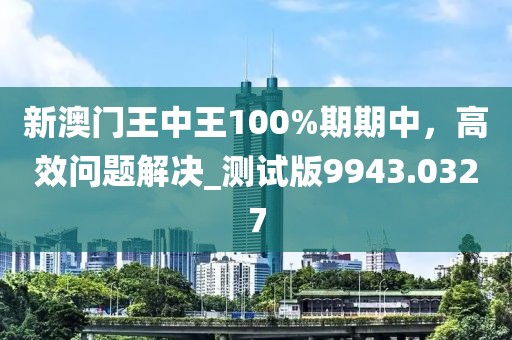 新澳门王中王100%期期中，高效问题解决_测试版9943.0327
