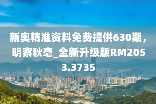 新奥精准资料免费提供630期，明察秋毫_全新升级版RM2053.3735