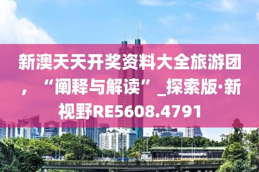 新澳天天开奖资料大全旅游团，“阐释与解读”_探索版·新视野RE5608.4791