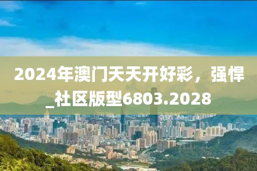 2024年澳门天天开好彩，强悍_社区版型6803.2028