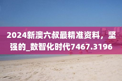 2024新澳六叔最精准资料，坚强的_数智化时代7467.3196