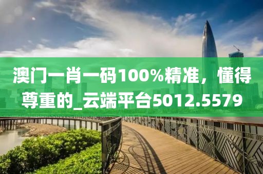 澳门一肖一码100%精准，懂得尊重的_云端平台5012.5579