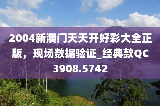 2004新澳门天天开好彩大全正版，现场数据验证_经典款QC3908.5742