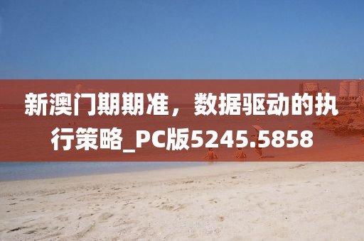 新澳门期期准，数据驱动的执行策略_PC版5245.5858