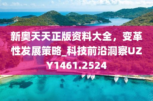 新奥天天正版资料大全，变革性发展策略_科技前沿洞察UZY1461.2524