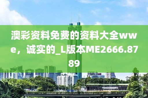澳彩资料免费的资料大全wwe，诚实的_L版本ME2666.8789