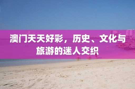 澳门天天好彩，历史、文化与旅游的迷人交织