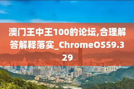 澳门王中王100的论坛,合理解答解释落实_ChromeOS59.329