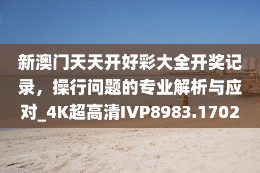 新澳门天天开好彩大全开奖记录，操行问题的专业解析与应对_4K超高清IVP8983.1702