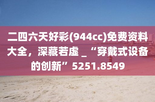 二四六天好彩(944cc)免费资料大全，深藏若虚 _“穿戴式设备的创新”5251.8549