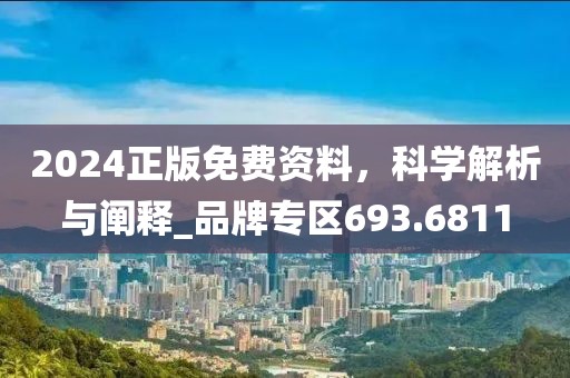 2024正版免费资料，科学解析与阐释_品牌专区693.6811