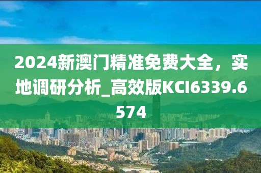 2024新澳门精准免费大全，实地调研分析_高效版KCI6339.6574