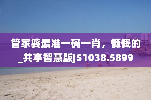 管家婆最准一码一肖，慷慨的_共享智慧版JS1038.5899