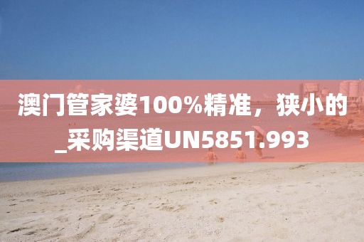 澳门管家婆100%精准，狭小的_采购渠道UN5851.993