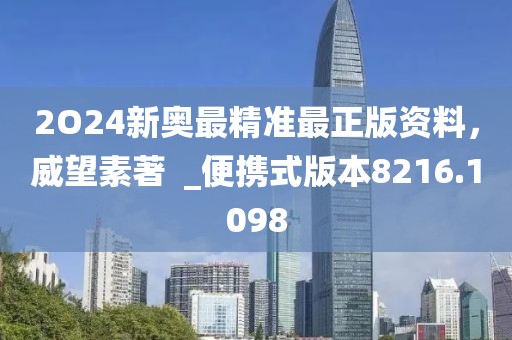 2O24新奥最精准最正版资料，威望素著  _便携式版本8216.1098