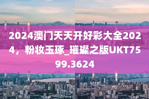 2024澳门天天开好彩大全2024，粉妆玉琢_璀璨之版UKT7599.3624