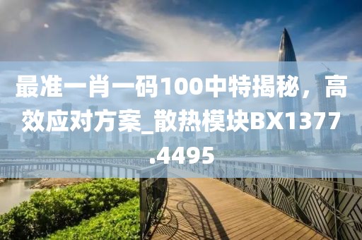 最准一肖一码100中特揭秘，高效应对方案_散热模块BX1377.4495