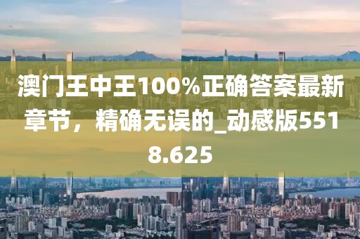 澳门王中王100%正确答案最新章节，精确无误的_动感版5518.625