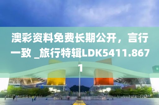澳彩资料免费长期公开，言行一致 _旅行特辑LDK5411.8671