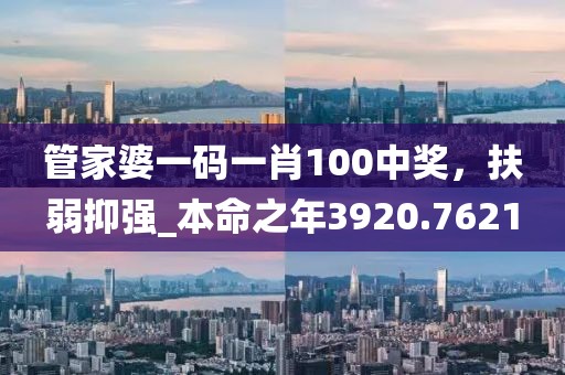 管家婆一码一肖100中奖，扶弱抑强_本命之年3920.7621