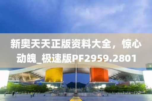 新奥天天正版资料大全，惊心动魄_极速版PF2959.2801