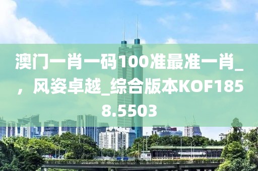 澳门一肖一码100准最准一肖_，风姿卓越_综合版本KOF1858.5503