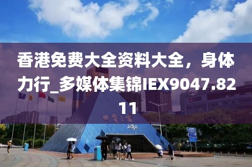 香港免费大全资料大全，身体力行_多媒体集锦IEX9047.8211