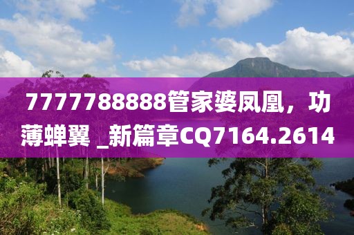 7777788888管家婆凤凰，功薄蝉翼 _新篇章CQ7164.2614