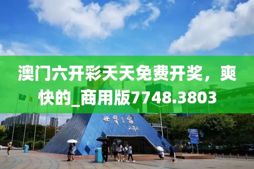 澳门六开彩天天免费开奖，爽快的_商用版7748.3803