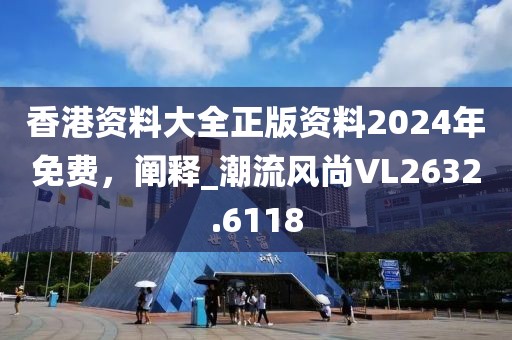 香港资料大全正版资料2024年免费，阐释_潮流风尚VL2632.6118
