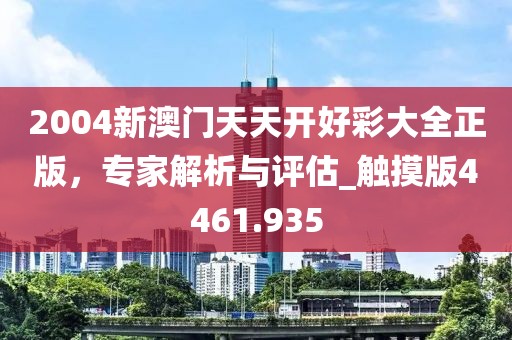 2004新澳门天天开好彩大全正版，专家解析与评估_触摸版4461.935